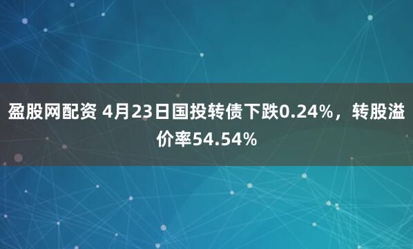 盈股网配资 4月23日国投转债下跌0.24%，转股溢价率54.54%