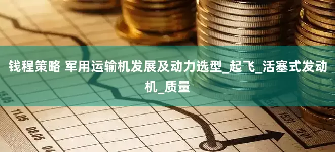 钱程策略 军用运输机发展及动力选型_起飞_活塞式发动机_质量