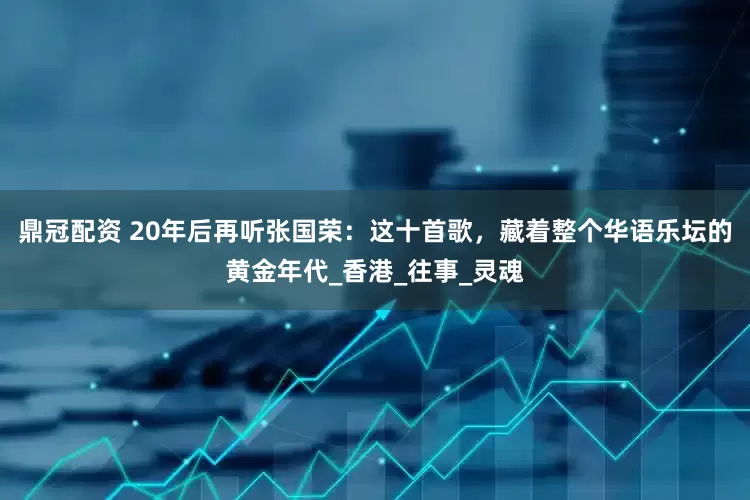 鼎冠配资 20年后再听张国荣：这十首歌，藏着整个华语乐坛的黄金年代_香港_往事_灵魂