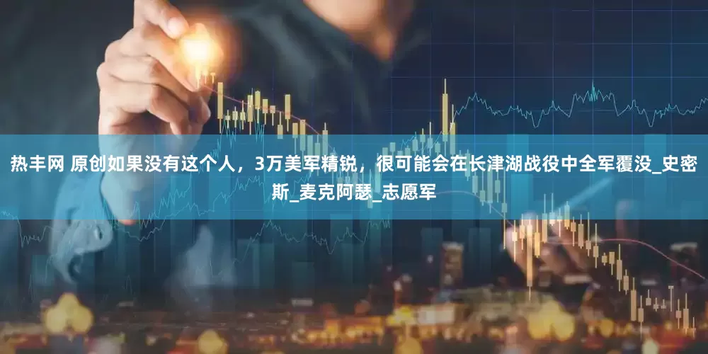热丰网 原创如果没有这个人，3万美军精锐，很可能会在长津湖战役中全军覆没_史密斯_麦克阿瑟_志愿军