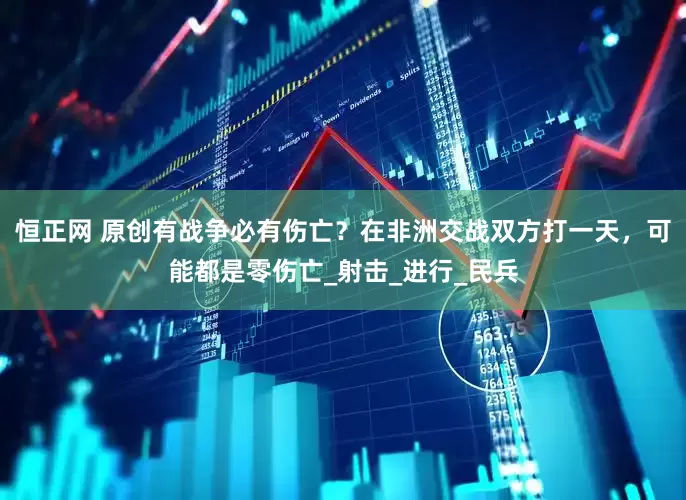 恒正网 原创有战争必有伤亡？在非洲交战双方打一天，可能都是零伤亡_射击_进行_民兵