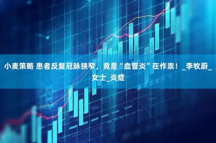 小麦策略 患者反复冠脉狭窄，竟是“血管炎”在作祟！_李牧蔚_女士_炎症