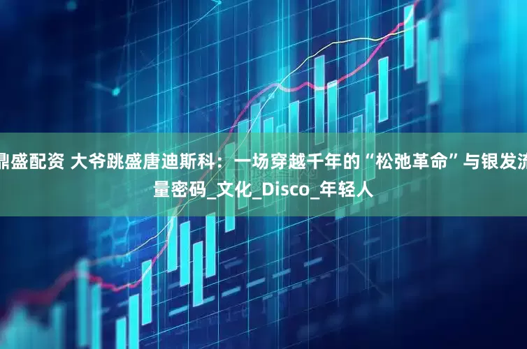 鼎盛配资 大爷跳盛唐迪斯科：一场穿越千年的“松弛革命”与银发流量密码_文化_Disco_年轻人
