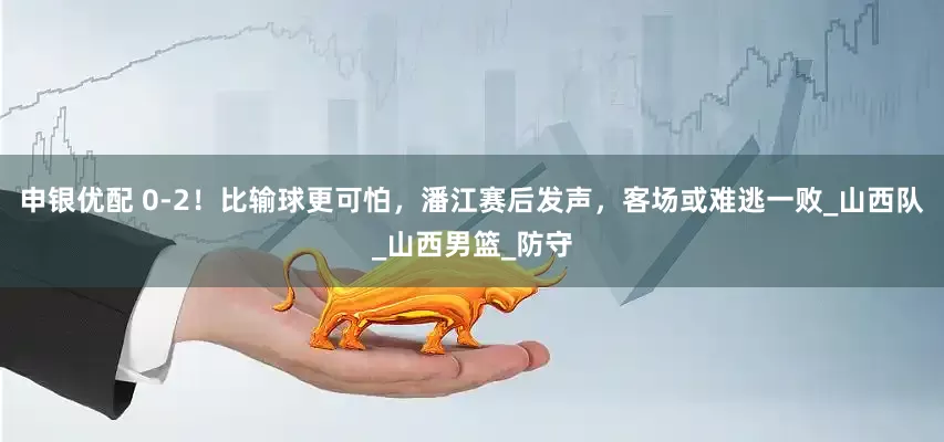 申银优配 0-2！比输球更可怕，潘江赛后发声，客场或难逃一败_山西队_山西男篮_防守