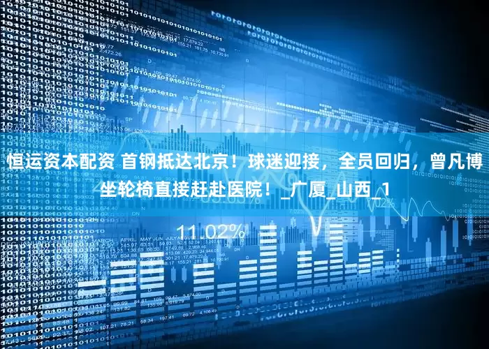 恒运资本配资 首钢抵达北京！球迷迎接，全员回归，曾凡博坐轮椅直接赶赴医院！_广厦_山西_1