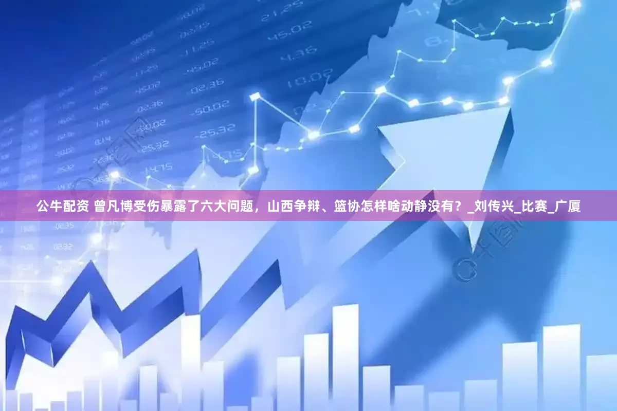 公牛配资 曾凡博受伤暴露了六大问题，山西争辩、篮协怎样啥动静没有？_刘传兴_比赛_广厦