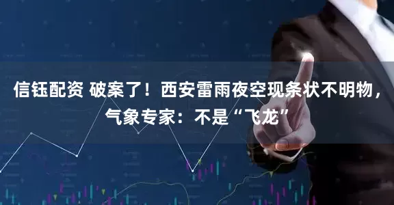 信钰配资 破案了！西安雷雨夜空现条状不明物，气象专家：不是“飞龙”