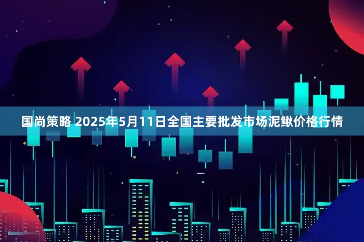 国尚策略 2025年5月11日全国主要批发市场泥鳅价格行情