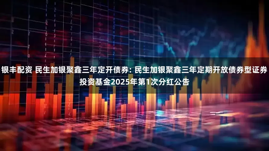 银丰配资 民生加银聚鑫三年定开债券: 民生加银聚鑫三年定期开放债券型证券投资基金2025年第1次分红公告