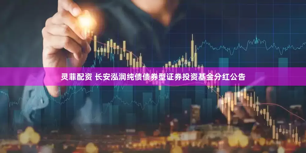 灵菲配资 长安泓润纯债债券型证券投资基金分红公告