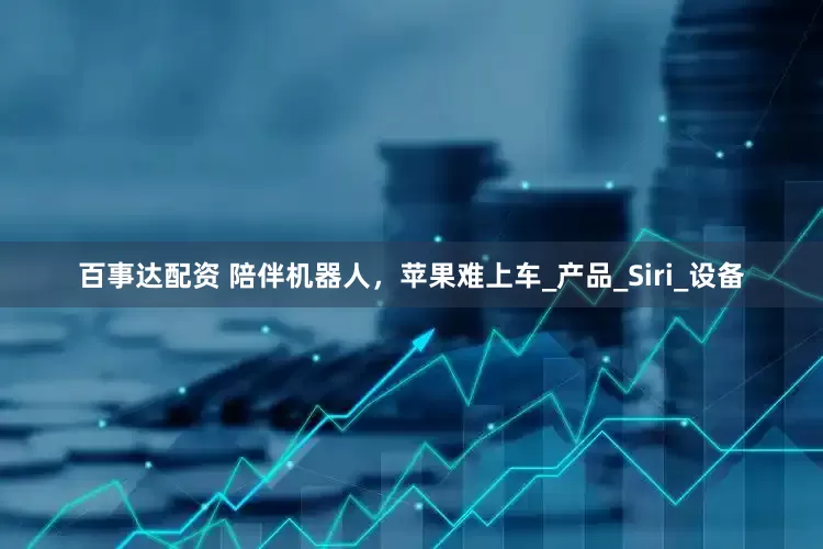 百事达配资 陪伴机器人，苹果难上车_产品_Siri_设备