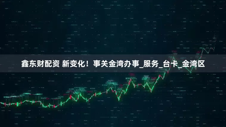 鑫东财配资 新变化！事关金湾办事_服务_台卡_金湾区