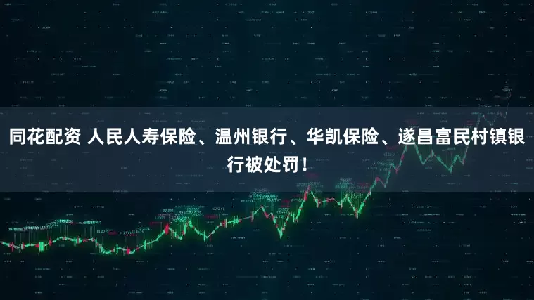 同花配资 人民人寿保险、温州银行、华凯保险、遂昌富民村镇银行被处罚！