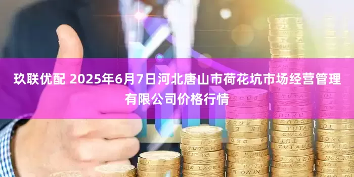 玖联优配 2025年6月7日河北唐山市荷花坑市场经营管理有限公司价格行情