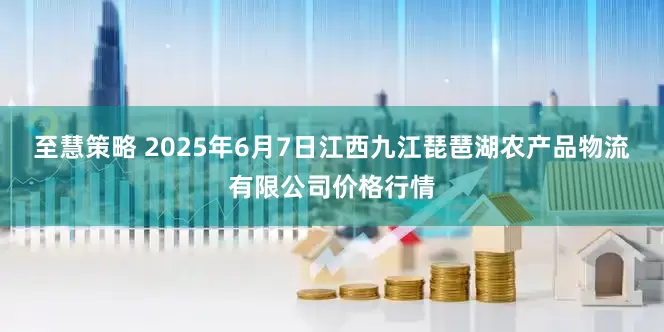 至慧策略 2025年6月7日江西九江琵琶湖农产品物流有限公司价格行情
