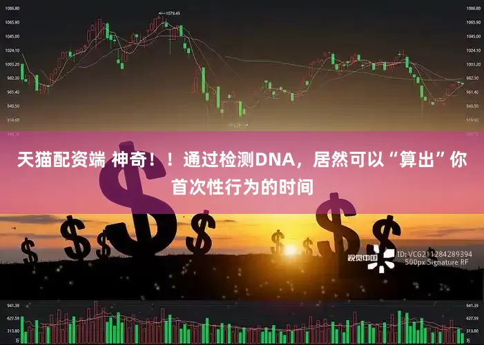 天猫配资端 神奇！！通过检测DNA，居然可以“算出”你首次性行为的时间