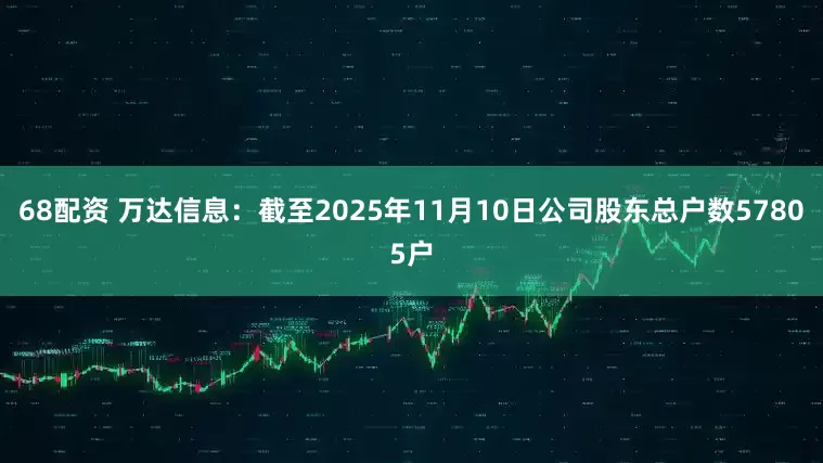 68配资 万达信息：截至2025年11月10日公司股东总户数57805户