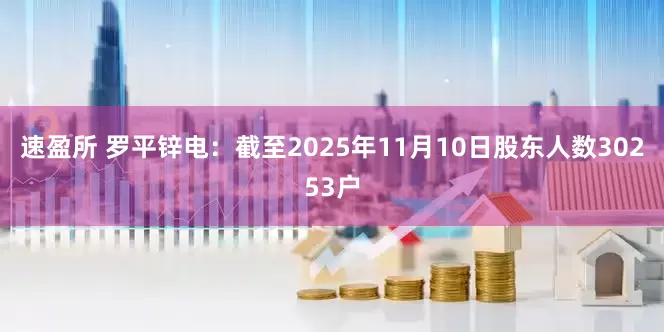 速盈所 罗平锌电：截至2025年11月10日股东人数30253户