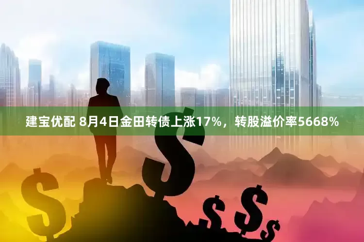 建宝优配 8月4日金田转债上涨17%，转股溢价率5668%