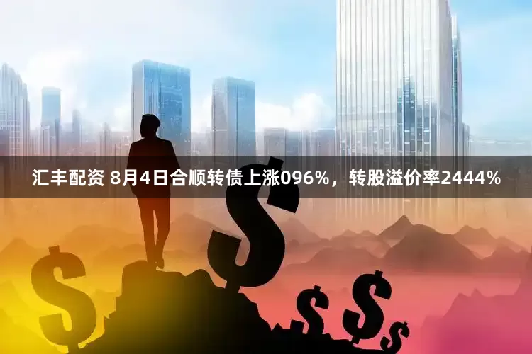 汇丰配资 8月4日合顺转债上涨096%，转股溢价率2444%
