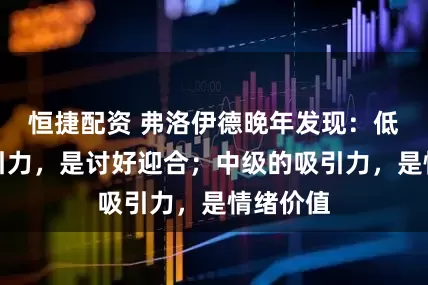 恒捷配资 弗洛伊德晚年发现：低级的吸引力，是讨好迎合；中级的吸引力，是情绪价值